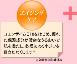 エイジングケア コエンザイムQ10をはじめ、優れた保湿成分が濃密なうるおいで肌を満たし、乾燥による小ジワを目立たなくします※。