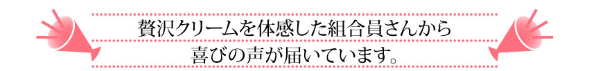 贅沢クリームを体感した組合員さんから喜びの声が届いています。