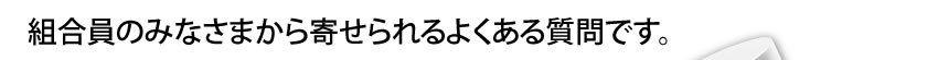組合員のみなさまから寄せられるよくある質問です。